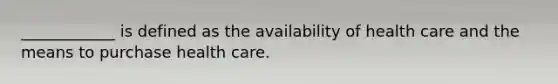 ____________ is defined as the availability of health care and the means to purchase health care.