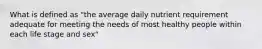 What is defined as "the average daily nutrient requirement adequate for meeting the needs of most healthy people within each life stage and sex"