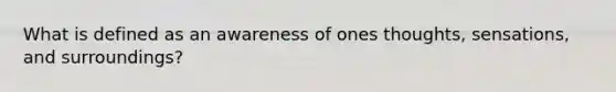 What is defined as an awareness of ones thoughts, sensations, and surroundings?