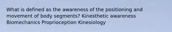 What is defined as the awareness of the positioning and movement of body segments? Kinesthetic awareness Biomechanics Proprioception Kinesiology