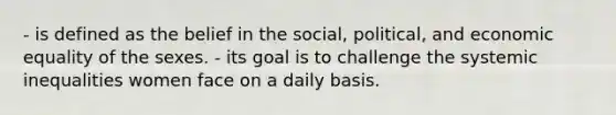 - is defined as the belief in the social, political, and economic equality of the sexes. - its goal is to challenge the systemic inequalities women face on a daily basis.