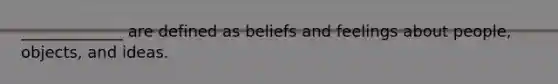 _____________ are defined as beliefs and feelings about people, objects, and ideas.