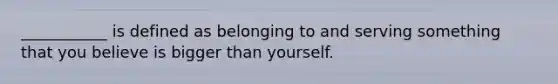 ___________ is defined as belonging to and serving something that you believe is bigger than yourself.