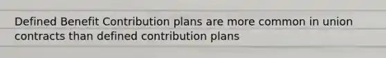 Defined Benefit Contribution plans are more common in union contracts than defined contribution plans