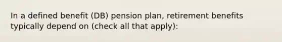 In a defined benefit (DB) pension plan, retirement benefits typically depend on (check all that apply):