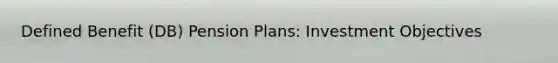 Defined Benefit (DB) Pension Plans: Investment Objectives