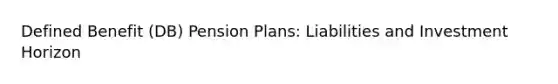 Defined Benefit (DB) Pension Plans: Liabilities and Investment Horizon