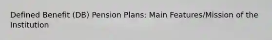 Defined Benefit (DB) Pension Plans: Main Features/Mission of the Institution