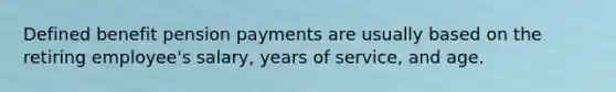 Defined benefit pension payments are usually based on the retiring employee's salary, years of service, and age.