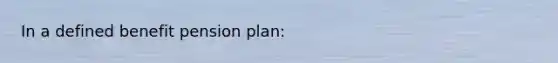 In a defined benefit pension plan: