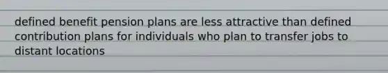 defined benefit pension plans are less attractive than defined contribution plans for individuals who plan to transfer jobs to distant locations