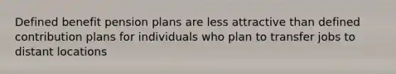 Defined benefit pension plans are less attractive than defined contribution plans for individuals who plan to transfer jobs to distant locations