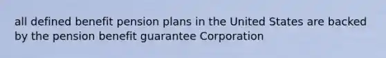 all defined benefit pension plans in the United States are backed by the pension benefit guarantee Corporation