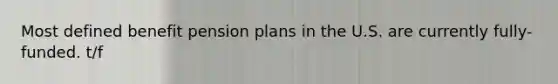 Most defined benefit pension plans in the U.S. are currently fully-funded. t/f