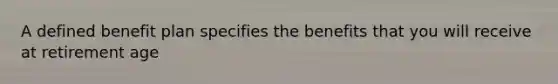 A defined benefit plan specifies the benefits that you will receive at retirement age