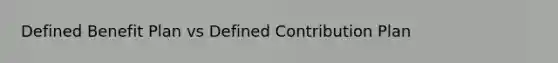 Defined Benefit Plan vs Defined Contribution Plan