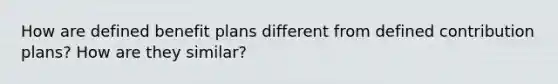 How are defined benefit plans different from defined contribution plans? How are they similar?