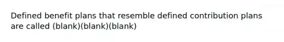 Defined benefit plans that resemble defined contribution plans are called (blank)(blank)(blank)