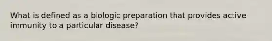 What is defined as a biologic preparation that provides active immunity to a particular disease?