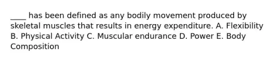 ____ has been defined as any bodily movement produced by skeletal muscles that results in energy expenditure. A. Flexibility B. Physical Activity C. Muscular endurance D. Power E. Body Composition