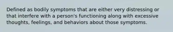 Defined as bodily symptoms that are either very distressing or that interfere with a person's functioning along with excessive thoughts, feelings, and behaviors about those symptoms.