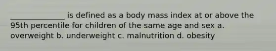 ______________ is defined as a body mass index at or above the 95th percentile for children of the same age and sex a. overweight b. underweight c. malnutrition d. obesity