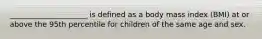 _____________________ is defined as a body mass index (BMI) at or above the 95th percentile for children of the same age and sex.