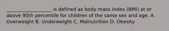 ___________________ is defined as body mass index (BMI) at or above 95th percentile for children of the same sex and age. A. Overweight B. Underweight C. Malnutrition D. Obesity