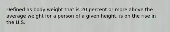 Defined as body weight that is 20 percent or more above the average weight for a person of a given height, is on the rise in the U.S.