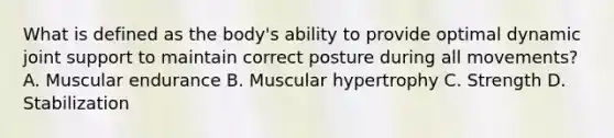 What is defined as the body's ability to provide optimal dynamic joint support to maintain correct posture during all movements? A. Muscular endurance B. Muscular hypertrophy C. Strength D. Stabilization