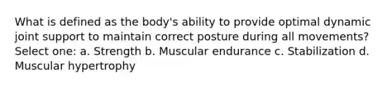 What is defined as the body's ability to provide optimal dynamic joint support to maintain correct posture during all movements? Select one: a. Strength b. Muscular endurance c. Stabilization d. Muscular hypertrophy