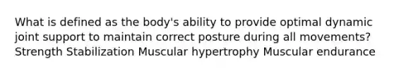 What is defined as the body's ability to provide optimal dynamic joint support to maintain correct posture during all movements? Strength Stabilization Muscular hypertrophy Muscular endurance