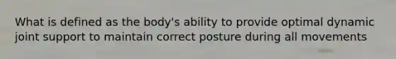 What is defined as the body's ability to provide optimal dynamic joint support to maintain correct posture during all movements