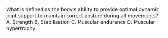 What is defined as the body's ability to provide optimal dynamic joint support to maintain correct posture during all movements? A. Strength B. Stabilization C. Muscular endurance D. Muscular hypertrophy