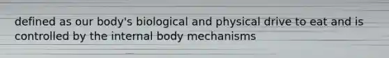 defined as our body's biological and physical drive to eat and is controlled by the internal body mechanisms