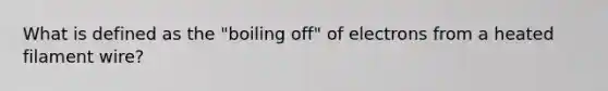 What is defined as the "boiling off" of electrons from a heated filament wire?