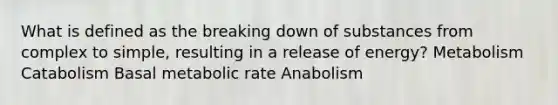 What is defined as the breaking down of substances from complex to simple, resulting in a release of energy? Metabolism Catabolism Basal metabolic rate Anabolism