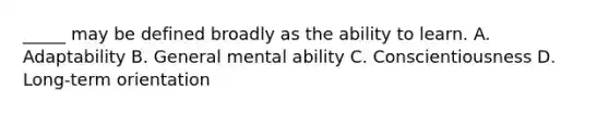 _____ may be defined broadly as the ability to learn. A. Adaptability B. General mental ability C. Conscientiousness D. Long-term orientation