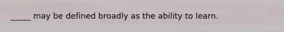 _____ may be defined broadly as the ability to learn.