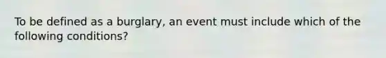 To be defined as a burglary, an event must include which of the following conditions?