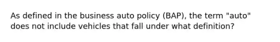 As defined in the business auto policy (BAP), the term "auto" does not include vehicles that fall under what definition?