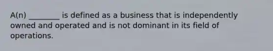 A(n) ________ is defined as a business that is independently owned and operated and is not dominant in its field of operations.