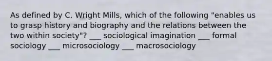 As defined by C. Wright Mills, which of the following "enables us to grasp history and biography and the relations between the two within society"? ___ sociological imagination ___ formal sociology ___ microsociology ___ macrosociology