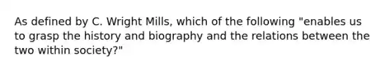 As defined by C. Wright Mills, which of the following "enables us to grasp the history and biography and the relations between the two within society?"