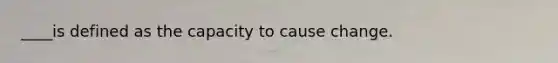 ____is defined as the capacity to cause change.