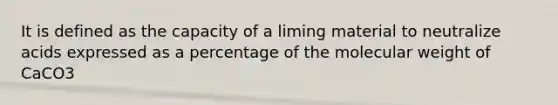 It is defined as the capacity of a liming material to neutralize acids expressed as a percentage of the molecular weight of CaCO3