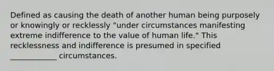 Defined as causing the death of another human being purposely or knowingly or recklessly "under circumstances manifesting extreme indifference to the value of human life." This recklessness and indifference is presumed in specified ____________ circumstances.