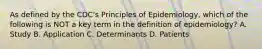 As defined by the CDC's Principles of Epidemiology, which of the following is NOT a key term in the definition of epidemiology? A. Study B. Application C. Determinants D. Patients