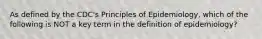 As defined by the CDC's Principles of Epidemiology, which of the following is NOT a key term in the definition of epidemiology?