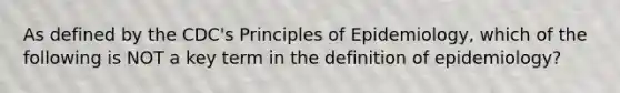 As defined by the CDC's Principles of Epidemiology, which of the following is NOT a key term in the definition of epidemiology?